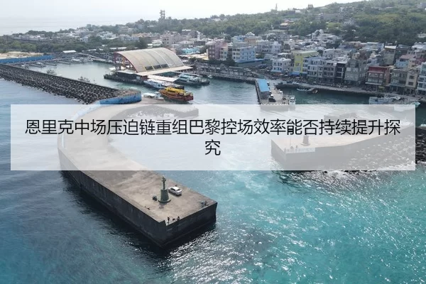 恩里克中场压迫链重组巴黎控场效率能否持续提升探究