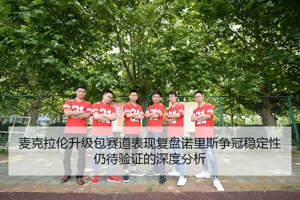 麦克拉伦升级包赛道表现复盘诺里斯争冠稳定性仍待验证的深度分析
