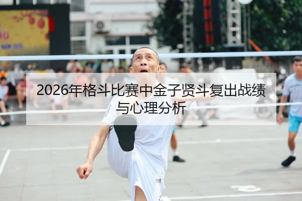 2026年格斗比赛中金子贤斗复出战绩与心理分析