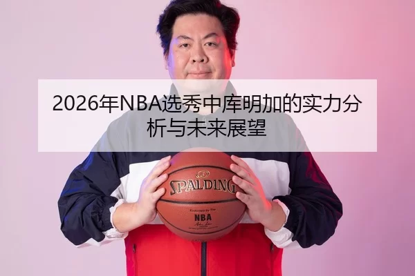 2026年NBA选秀中库明加的实力分析与未来展望