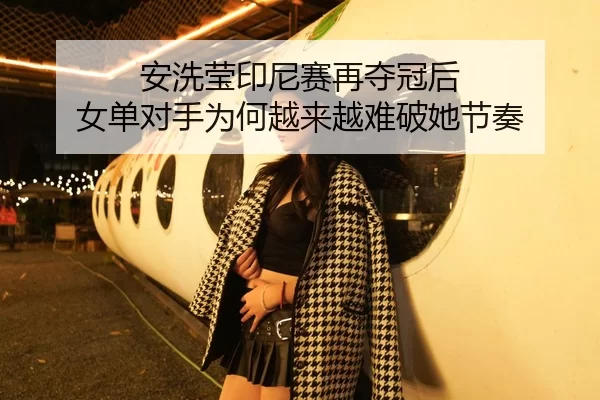 安洗莹印尼赛再夺冠后 女单对手为何越来越难破她节奏