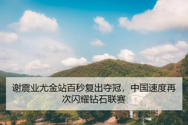 谢震业尤金站百秒复出夺冠，中国速度再次闪耀钻石联赛