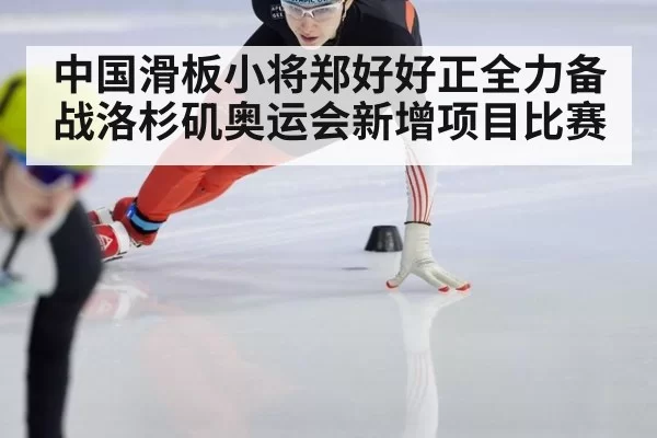 中国滑板小将郑好好正全力备战洛杉矶奥运会新增项目比赛