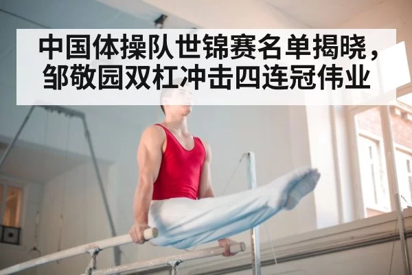 中国体操队世锦赛名单揭晓，邹敬园双杠冲击四连冠伟业
