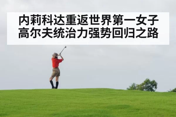 内莉科达重返世界第一女子高尔夫统治力强势回归之路