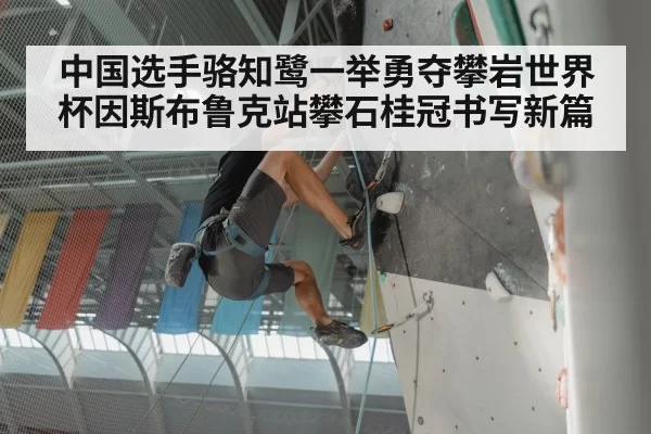 中国选手骆知鹭一举勇夺攀岩世界杯因斯布鲁克站攀石桂冠书写新篇
