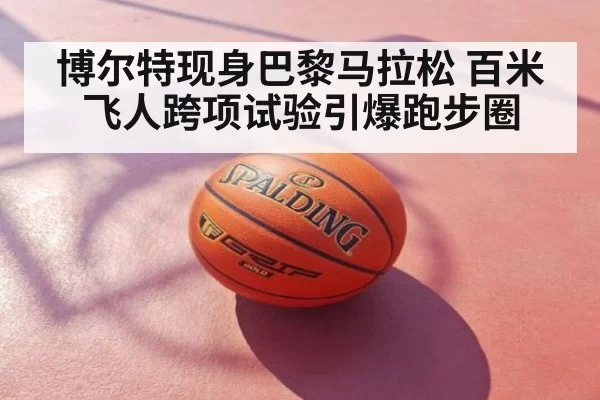 博尔特现身巴黎马拉松 百米飞人跨项试验引爆跑步圈