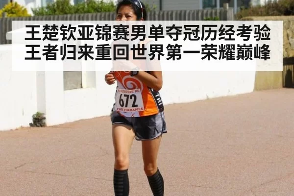 王楚钦亚锦赛男单夺冠历经考验王者归来重回世界第一荣耀巅峰