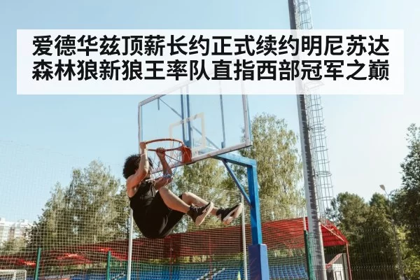 爱德华兹顶薪长约正式续约明尼苏达森林狼新狼王率队直指西部冠军之巅