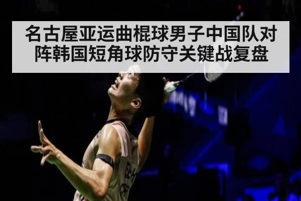 名古屋亚运曲棍球男子中国队对阵韩国短角球防守关键战复盘
