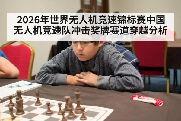 2026年世界无人机竞速锦标赛中国无人机竞速队冲击奖牌赛道穿越分析